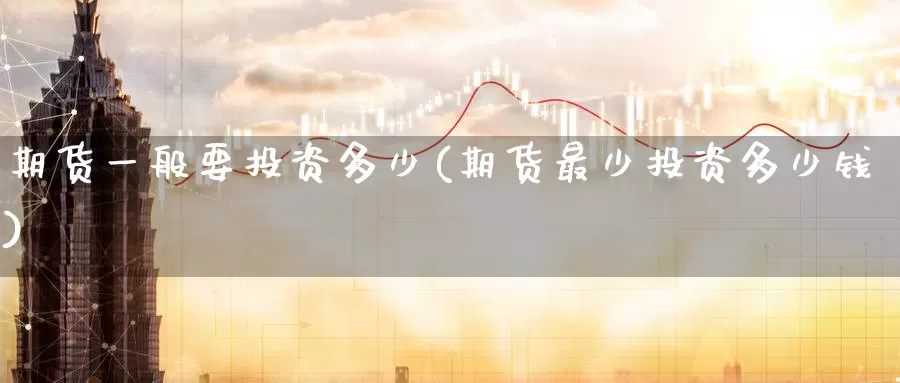 期货一般要投资多少(期货最少投资多少钱)