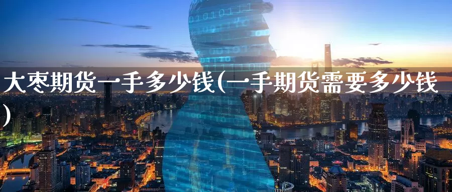 大枣期货一手多少钱(一手期货需要多少钱)