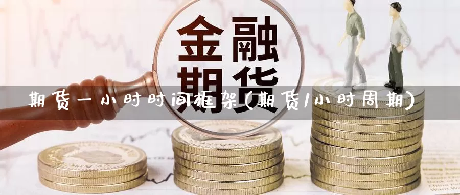 期货一小时时间框架(期货1小时周期)
