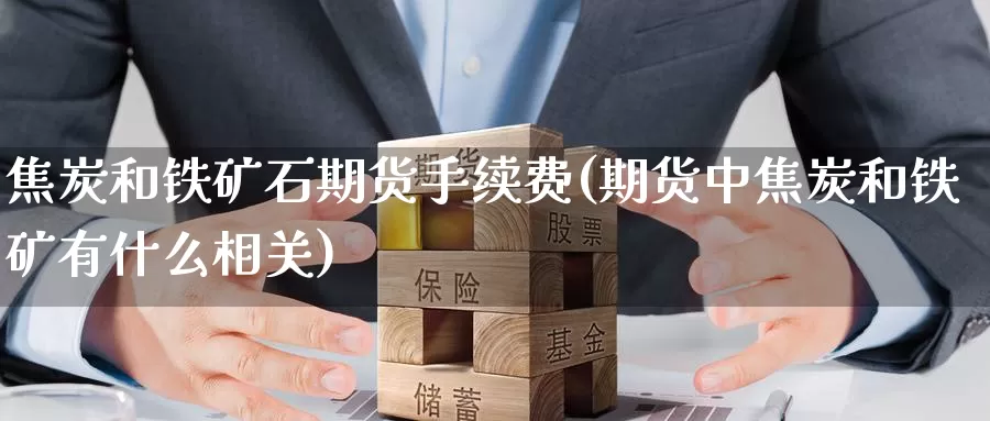 焦炭和铁矿石期货手续费(期货中焦炭和铁矿有什么相关)