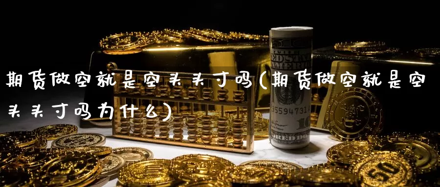 期货做空就是空头头寸吗(期货做空就是空头头寸吗为什么)