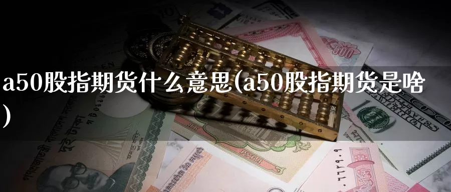 a50股指期货什么意思(a50股指期货是啥)