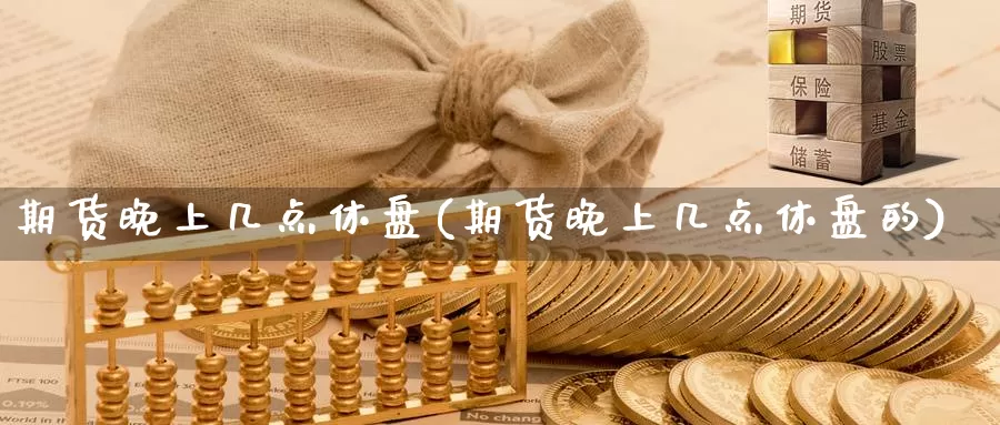 期货晚上几点休盘(期货晚上几点休盘的)