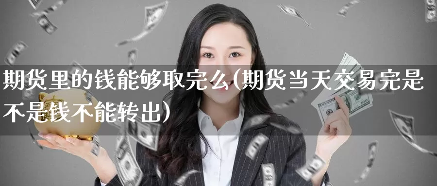 期货里的钱能够取完么(期货当天交易完是不是钱不能转出)