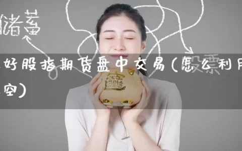 如何做好股指期货盘中交易(怎么利用股指期货做空)