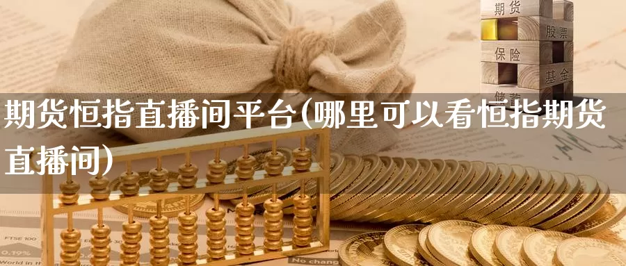 期货恒指直播间平台(哪里可以看恒指期货直播间)