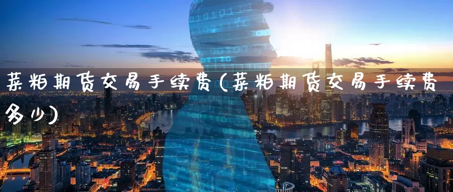菜粕期货交易手续费(菜粕期货交易手续费多少)