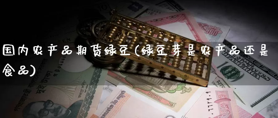 国内农产品期货绿豆(绿豆芽是农产品还是食品)