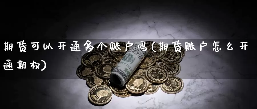 期货可以开通多个账户吗(期货账户怎么开通期权)