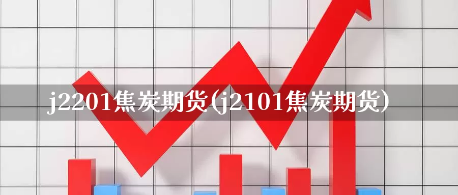 j2201焦炭期货(j2101焦炭期货)