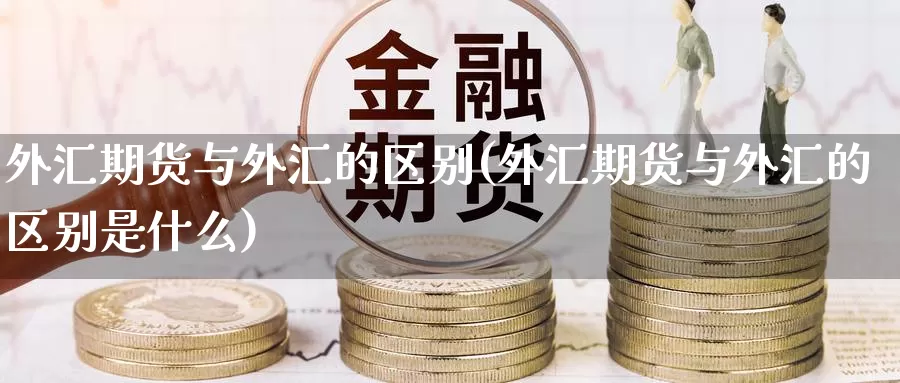 外汇期货与外汇的区别(外汇期货与外汇的区别是什么)