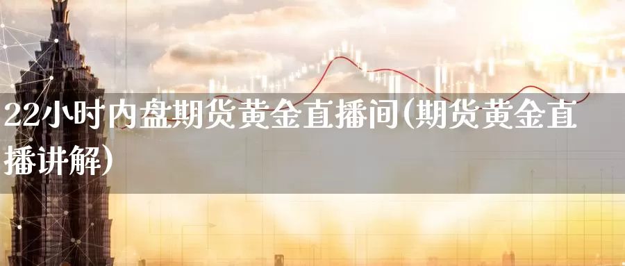 22小时内盘期货黄金直播间(期货黄金直播讲解)