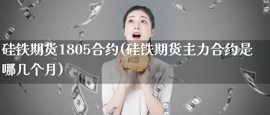 硅铁期货1805合约(硅铁期货主力合约是哪几个月)