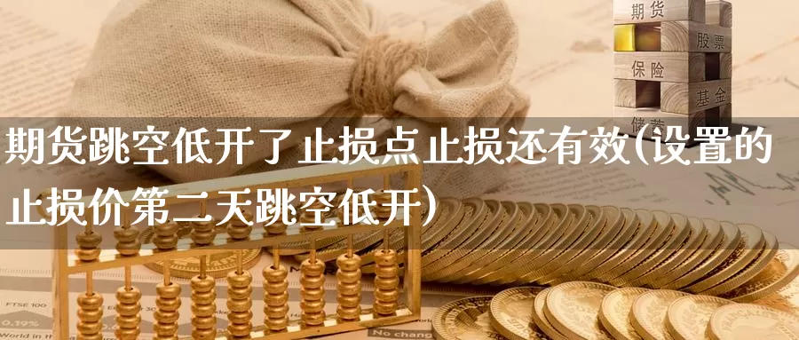 期货跳空低开了止损点止损还有效(设置的止损价第二天跳空低开)