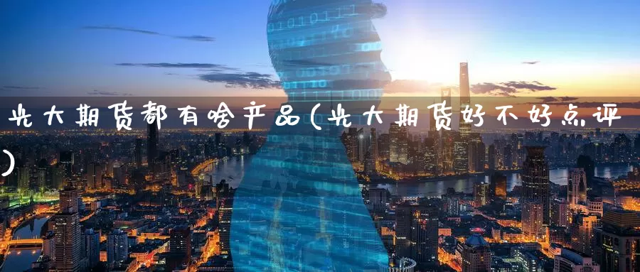 光大期货都有啥产品(光大期货好不好点评)