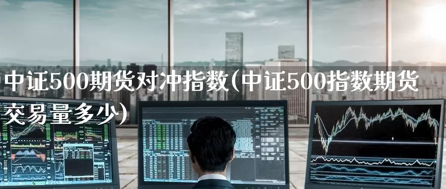 中证500期货对冲指数(中证500指数期货交易量多少)
