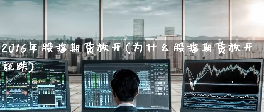 2016年股指期货放开(为什么股指期货放开就跌)