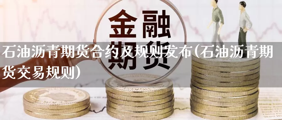 石油沥青期货合约及规则发布(石油沥青期货交易规则)