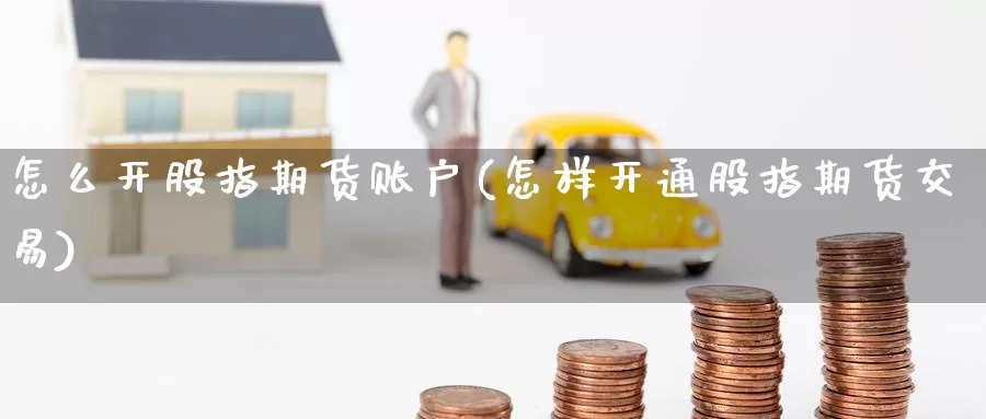 怎么开股指期货账户(怎样开通股指期货交易)