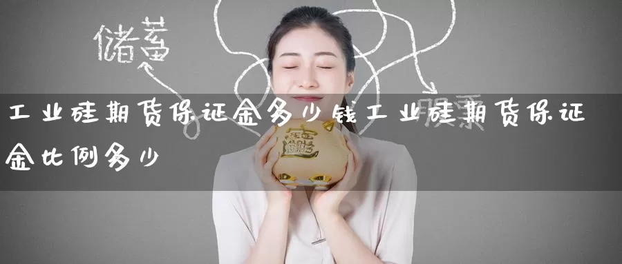 工业硅期货保证金多少钱工业硅期货保证金比例多少
