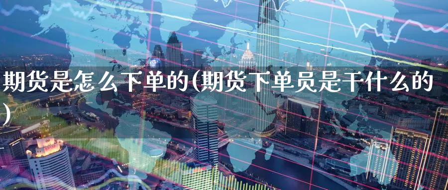 期货是怎么下单的(期货下单员是干什么的)