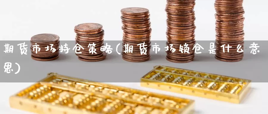 期货市场持仓策略(期货市场锁仓是什么意思)