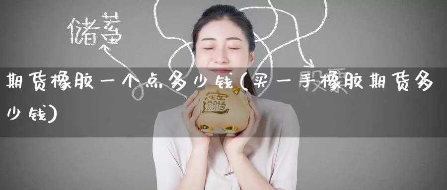 期货橡胶一个点多少钱(买一手橡胶期货多少钱)