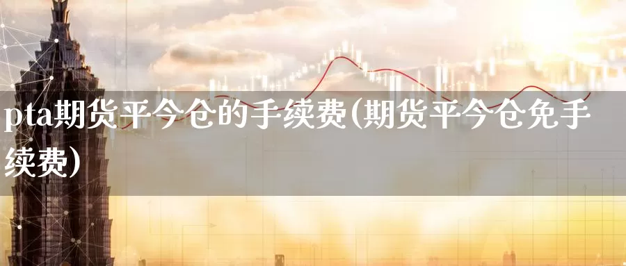 pta期货平今仓的手续费(期货平今仓免手续费)