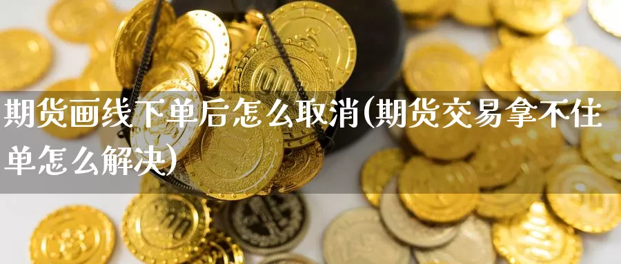 期货画线下单后怎么取消(期货交易拿不住单怎么解决)