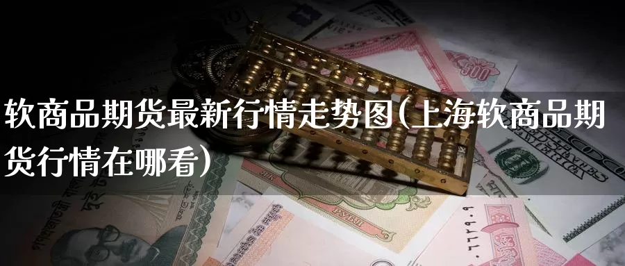 软商品期货最新行情走势图(上海软商品期货行情在哪看)