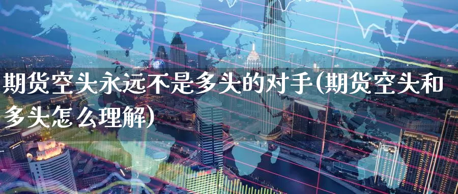 期货空头永远不是多头的对手(期货空头和多头怎么理解)