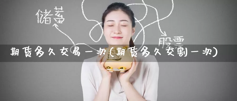 期货多久交易一次(期货多久交割一次)