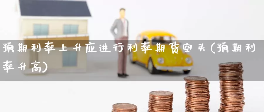 预期利率上升应进行利率期货空头(预期利率升高)