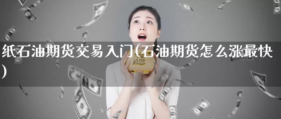 纸石油期货交易入门(石油期货怎么涨最快)