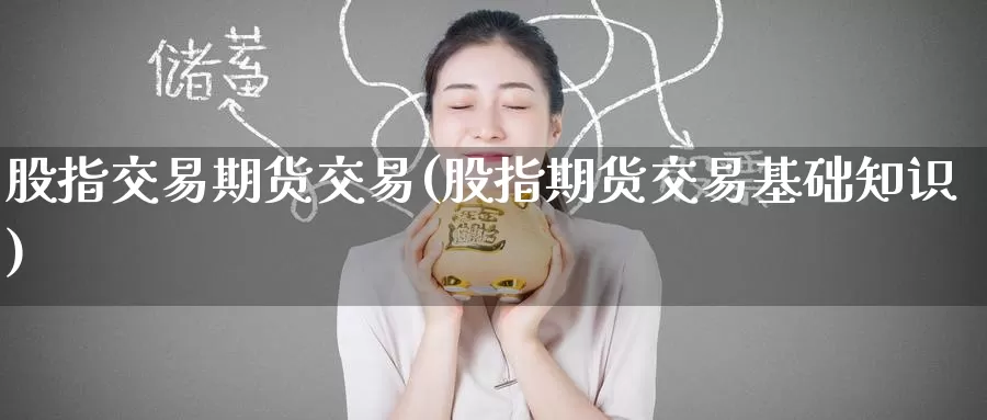 股指交易期货交易(股指期货交易基础知识)