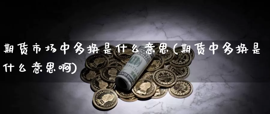 期货市场中多换是什么意思(期货中多换是什么意思啊)