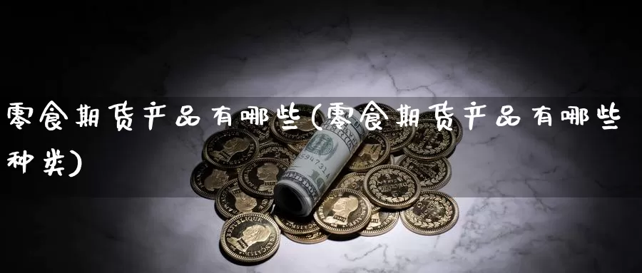 零食期货产品有哪些(零食期货产品有哪些种类)