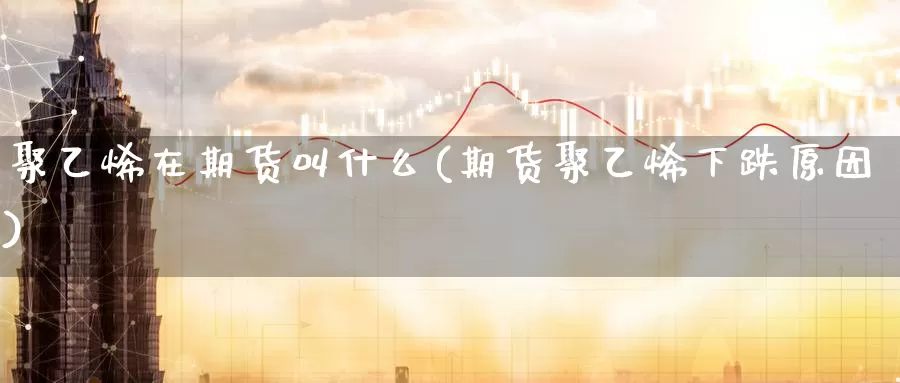 聚乙烯在期货叫什么(期货聚乙烯下跌原因)