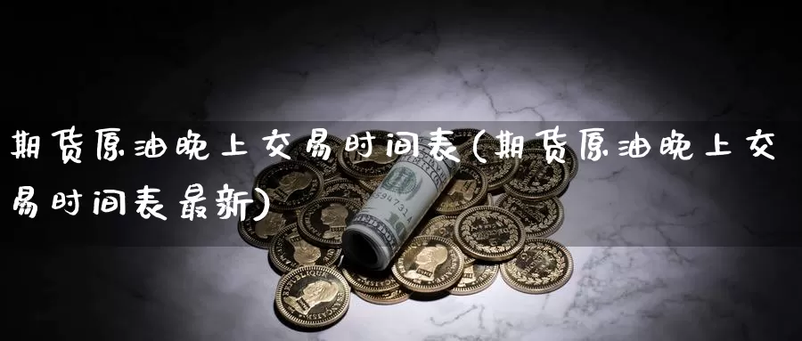 期货原油晚上交易时间表(期货原油晚上交易时间表最新)