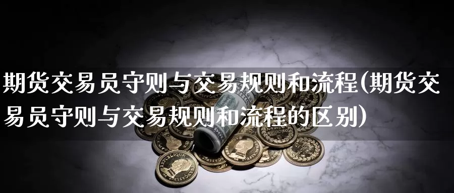 期货交易员守则与交易规则和流程(期货交易员守则与交易规则和流程的区别)