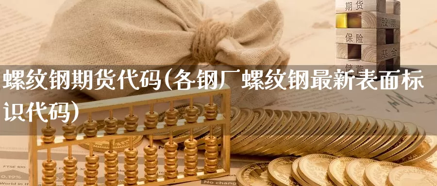 螺纹钢期货代码(各钢厂螺纹钢最新表面标识代码)
