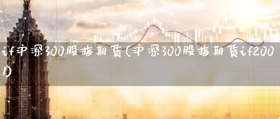 if沪深300股指期货(沪深300股指期货if2001)