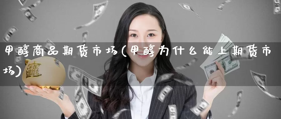 甲醇商品期货市场(甲醇为什么能上期货市场)