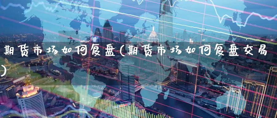 期货市场如何复盘(期货市场如何复盘交易)