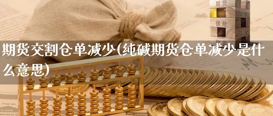 期货交割仓单减少(纯碱期货仓单减少是什么意思)