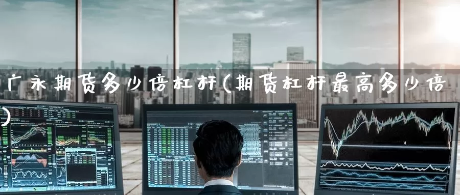 广永期货多少倍杠杆(期货杠杆最高多少倍)