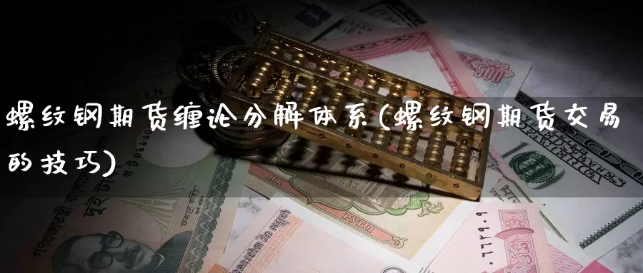 螺纹钢期货缠论分解体系(螺纹钢期货交易的技巧)