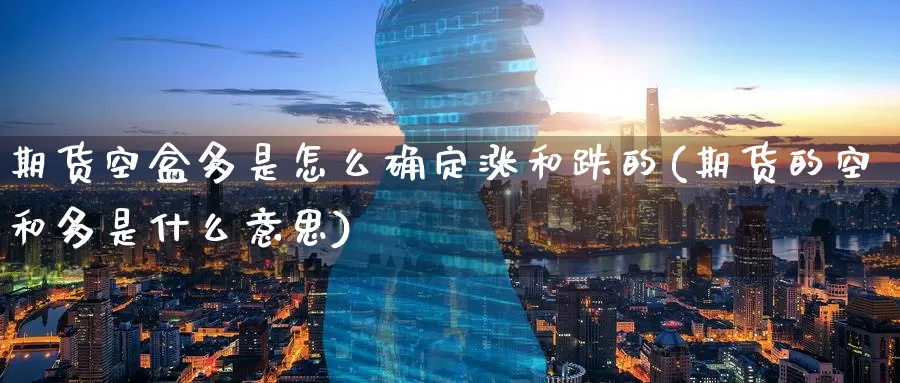 期货空盒多是怎么确定涨和跌的(期货的空和多是什么意思)
