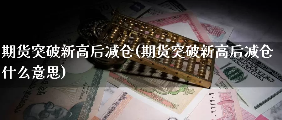 期货突破新高后减仓(期货突破新高后减仓什么意思)