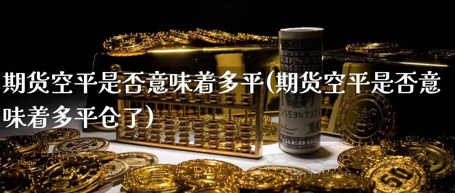 期货空平是否意味着多平(期货空平是否意味着多平仓了)